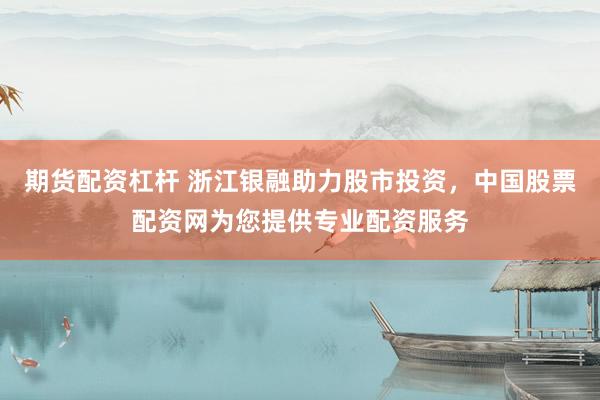 期货配资杠杆 浙江银融助力股市投资，中国股票配资网为您提供专业配资服务