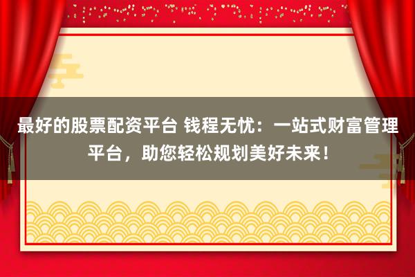 最好的股票配资平台 钱程无忧：一站式财富管理平台，助您轻松规划美好未来！