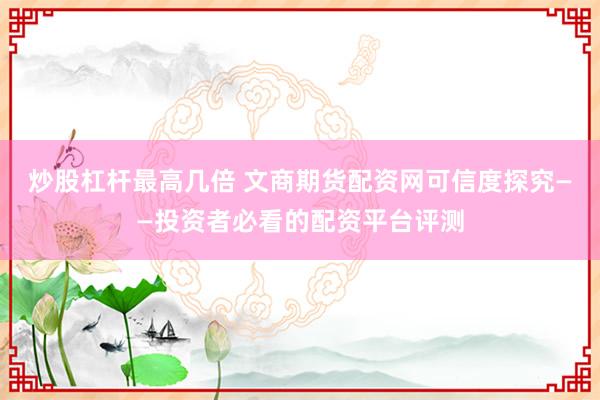 炒股杠杆最高几倍 文商期货配资网可信度探究——投资者必看的配资平台评测