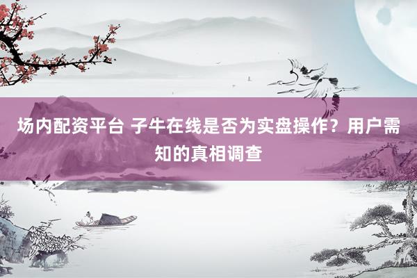 场内配资平台 子牛在线是否为实盘操作？用户需知的真相调查