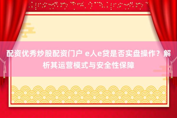 配资优秀炒股配资门户 e人e贷是否实盘操作？解析其运营模式与安全性保障