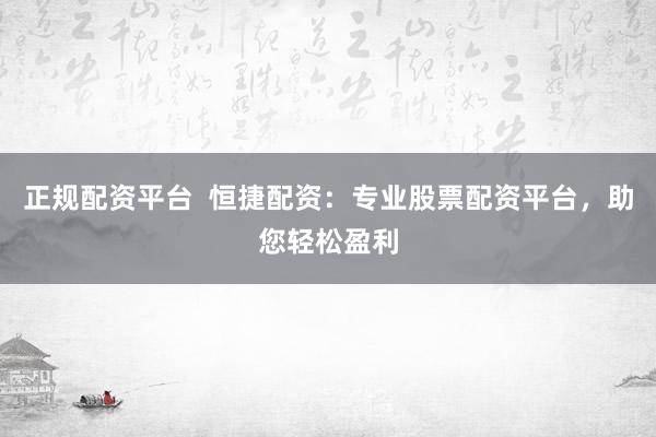 正规配资平台  恒捷配资：专业股票配资平台，助您轻松盈利