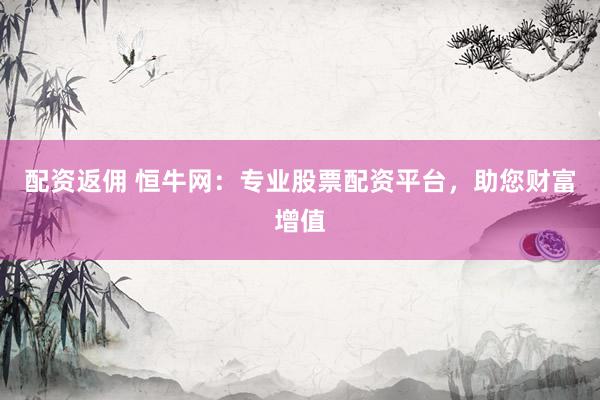 配资返佣 恒牛网：专业股票配资平台，助您财富增值