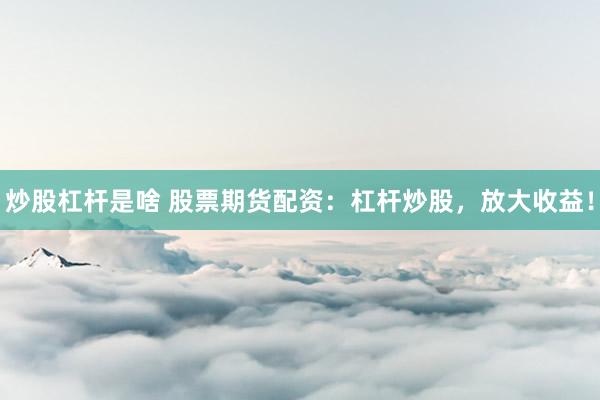 炒股杠杆是啥 股票期货配资：杠杆炒股，放大收益！