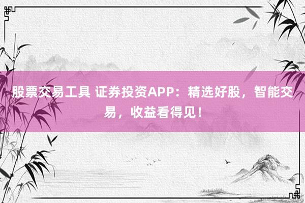 股票交易工具 证券投资APP：精选好股，智能交易，收益看得见！