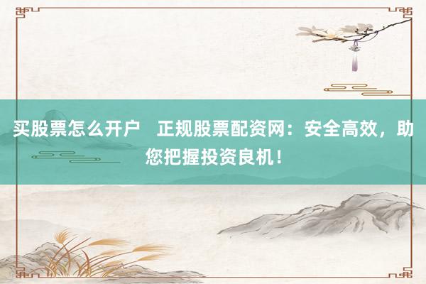 买股票怎么开户   正规股票配资网：安全高效，助您把握投资良机！