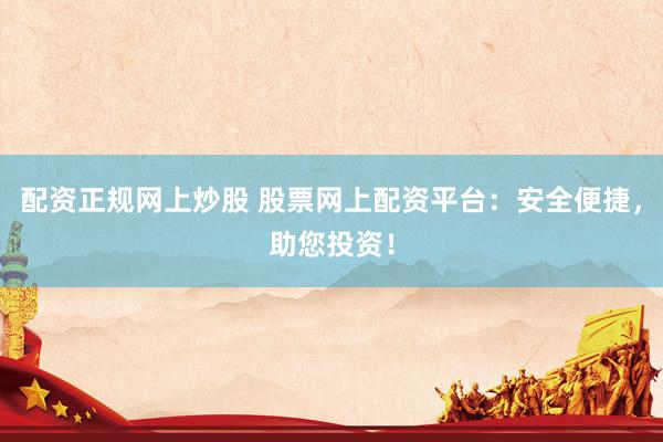 配资正规网上炒股 股票网上配资平台：安全便捷，助您投资！