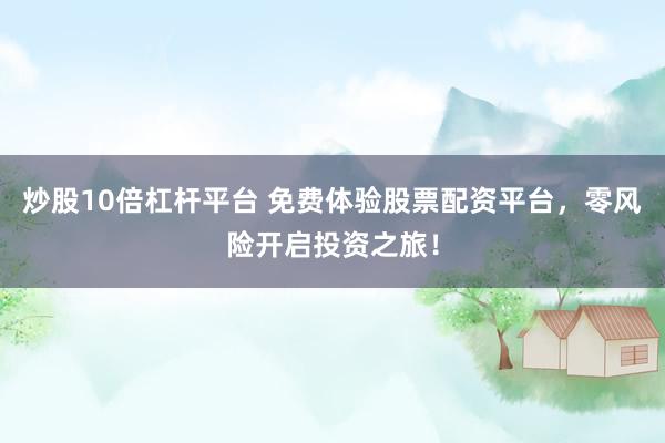 炒股10倍杠杆平台 免费体验股票配资平台，零风险开启投资之旅！
