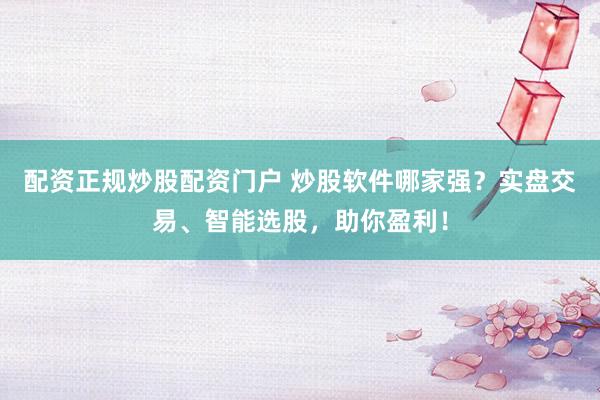 配资正规炒股配资门户 炒股软件哪家强？实盘交易、智能选股，助你盈利！