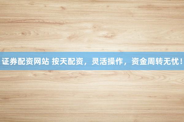 证券配资网站 按天配资，灵活操作，资金周转无忧！