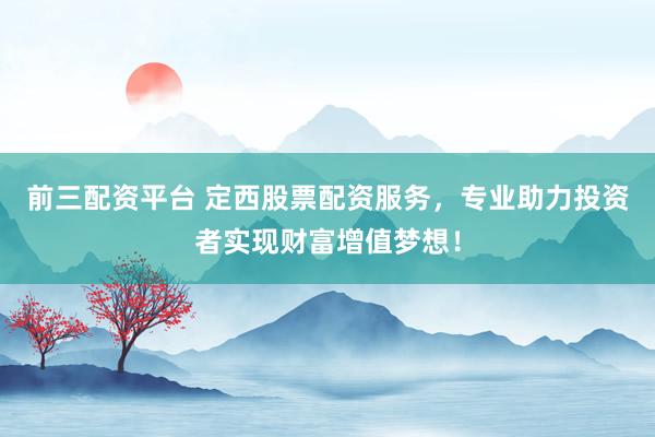前三配资平台 定西股票配资服务，专业助力投资者实现财富增值梦想！