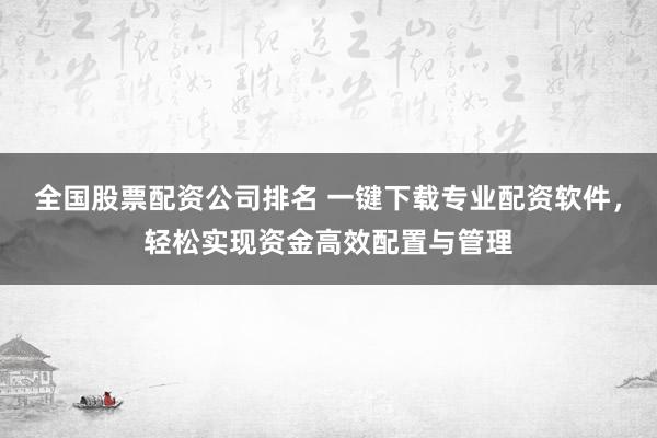 全国股票配资公司排名 一键下载专业配资软件，轻松实现资金高效配置与管理
