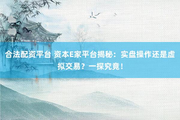 合法配资平台 资本E家平台揭秘：实盘操作还是虚拟交易？一探究竟！