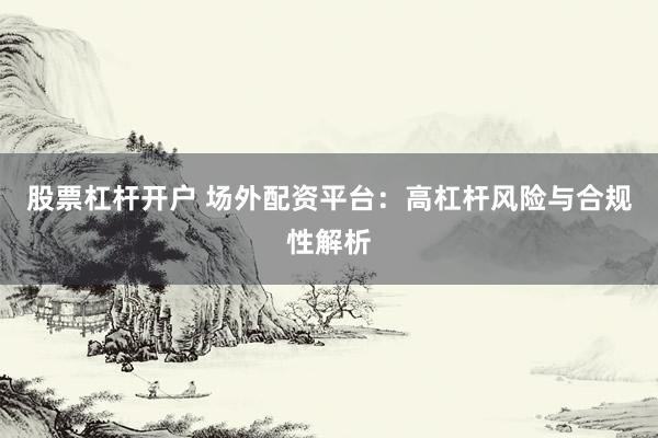股票杠杆开户 场外配资平台：高杠杆风险与合规性解析