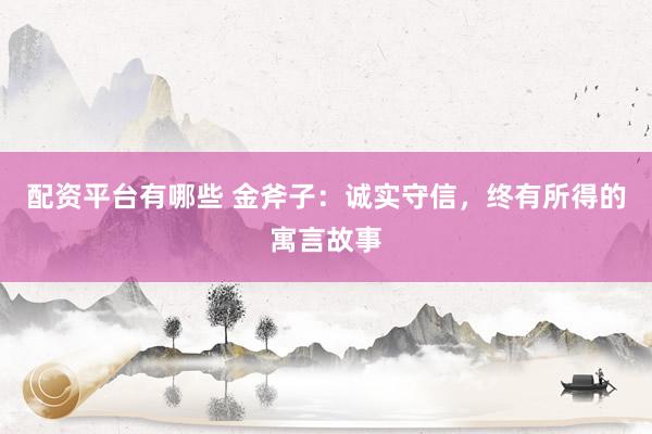 配资平台有哪些 金斧子：诚实守信，终有所得的寓言故事