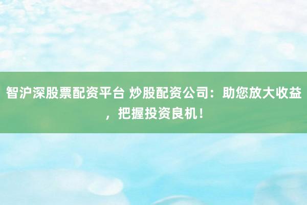 智沪深股票配资平台 炒股配资公司：助您放大收益，把握投资良机！