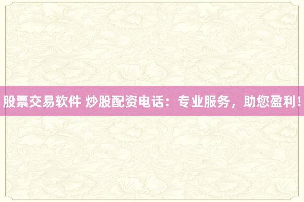 股票交易软件 炒股配资电话：专业服务，助您盈利！