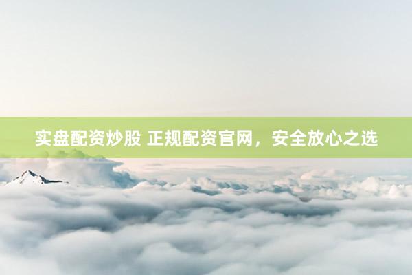 实盘配资炒股 正规配资官网，安全放心之选