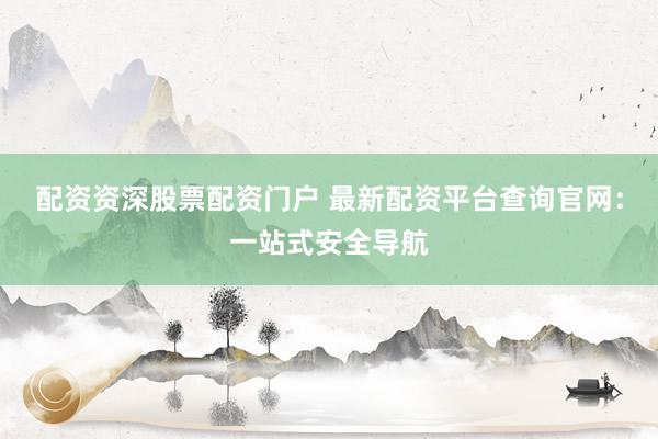 配资资深股票配资门户 最新配资平台查询官网：一站式安全导航