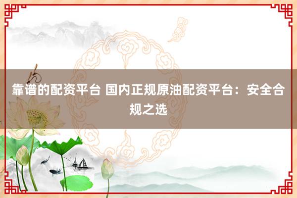 靠谱的配资平台 国内正规原油配资平台：安全合规之选
