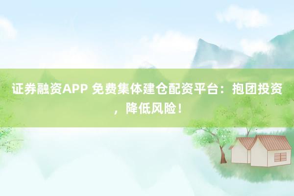证券融资APP 免费集体建仓配资平台：抱团投资，降低风险！