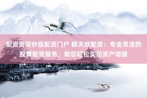 配资资深炒股配资门户 瞬天欣配资：专业灵活的股票配资服务，助您轻松实现资产增值