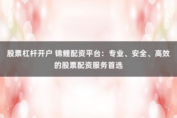 股票杠杆开户 锦鲤配资平台：专业、安全、高效的股票配资服务首选