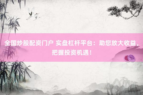 全国炒股配资门户 实盘杠杆平台：助您放大收益，把握投资机遇！