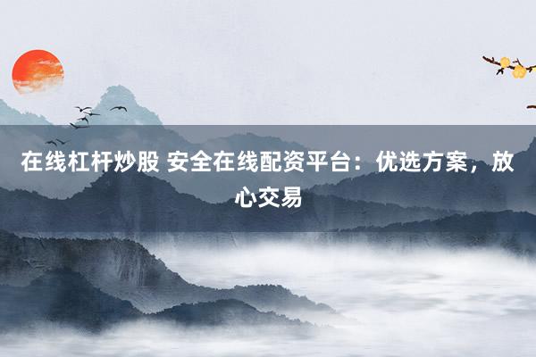 在线杠杆炒股 安全在线配资平台：优选方案，放心交易