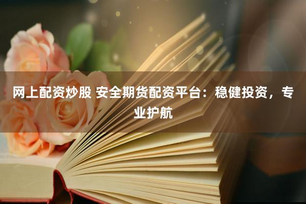 网上配资炒股 安全期货配资平台：稳健投资，专业护航