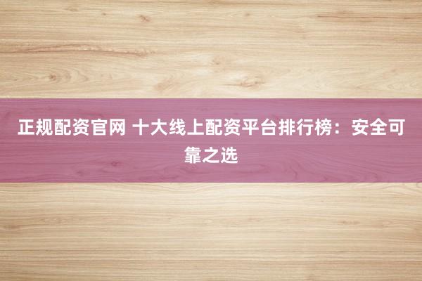 正规配资官网 十大线上配资平台排行榜：安全可靠之选