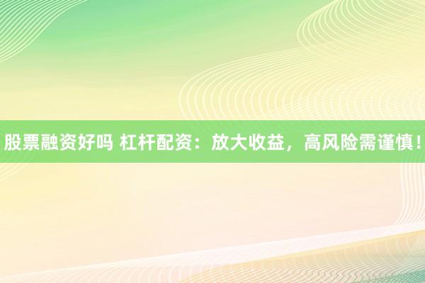 股票融资好吗 杠杆配资：放大收益，高风险需谨慎！