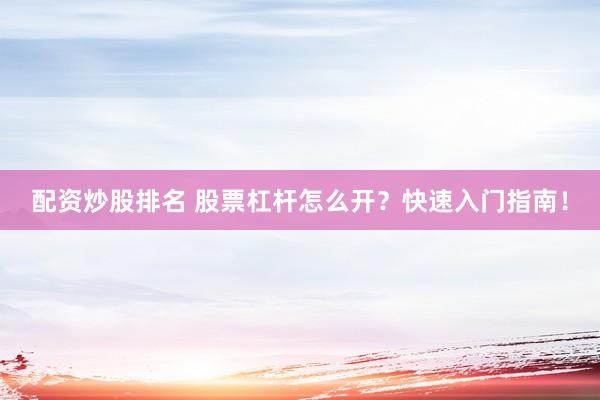 配资炒股排名 股票杠杆怎么开？快速入门指南！