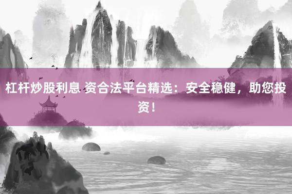 杠杆炒股利息 资合法平台精选：安全稳健，助您投资！