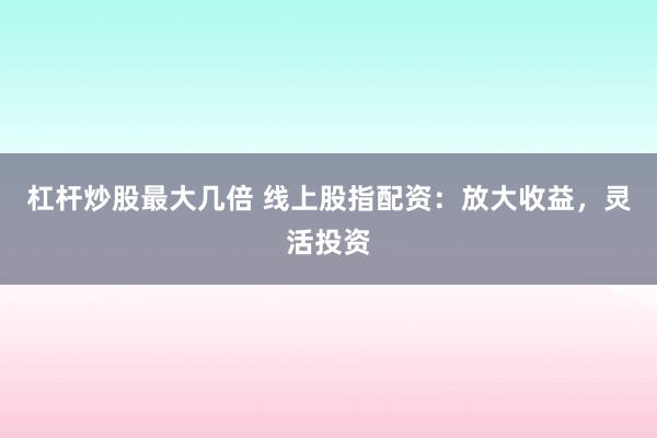 杠杆炒股最大几倍 线上股指配资：放大收益，灵活投资