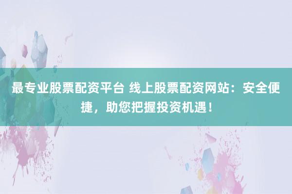 最专业股票配资平台 线上股票配资网站：安全便捷，助您把握投资机遇！