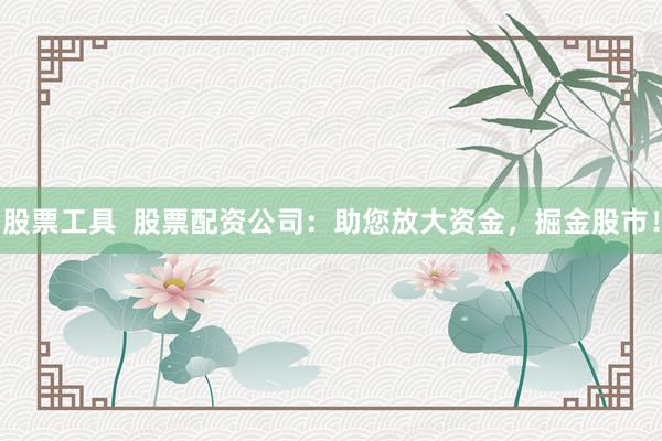 股票工具  股票配资公司：助您放大资金，掘金股市！