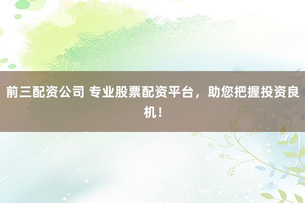 前三配资公司 专业股票配资平台，助您把握投资良机！