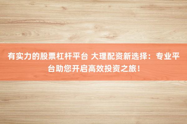 有实力的股票杠杆平台 大理配资新选择：专业平台助您开启高效投资之旅！