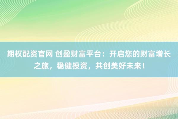 期权配资官网 创盈财富平台：开启您的财富增长之旅，稳健投资，共创美好未来！