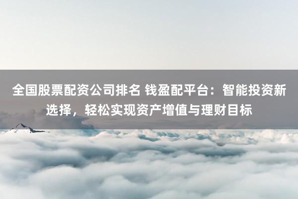 全国股票配资公司排名 钱盈配平台：智能投资新选择，轻松实现资产增值与理财目标