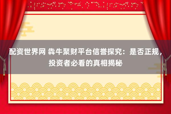 配资世界网 犇牛聚财平台信誉探究：是否正规，投资者必看的真相揭秘