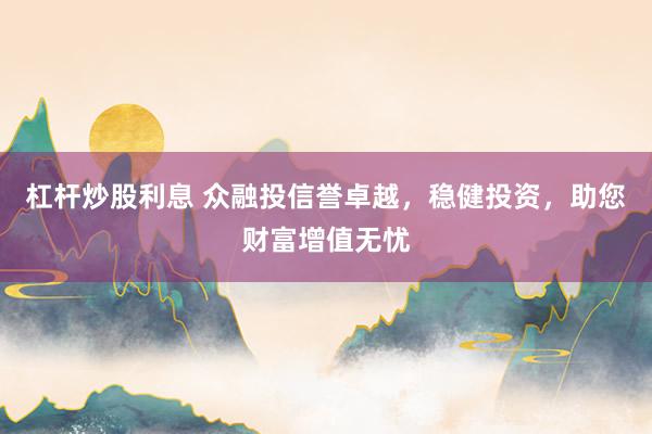 杠杆炒股利息 众融投信誉卓越，稳健投资，助您财富增值无忧