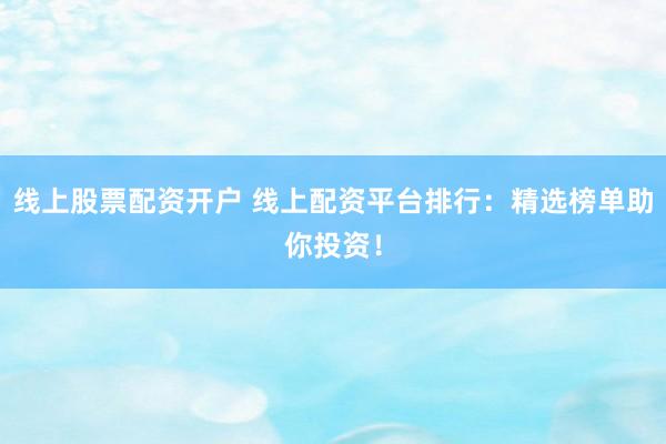线上股票配资开户 线上配资平台排行：精选榜单助你投资！