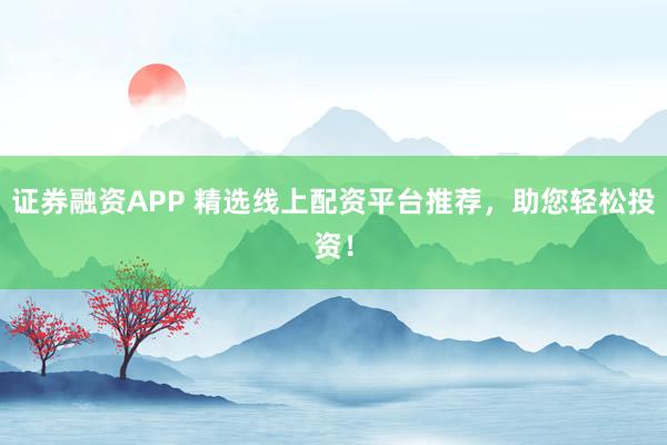 证券融资APP 精选线上配资平台推荐，助您轻松投资！