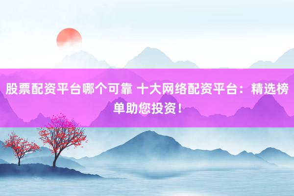 股票配资平台哪个可靠 十大网络配资平台：精选榜单助您投资！