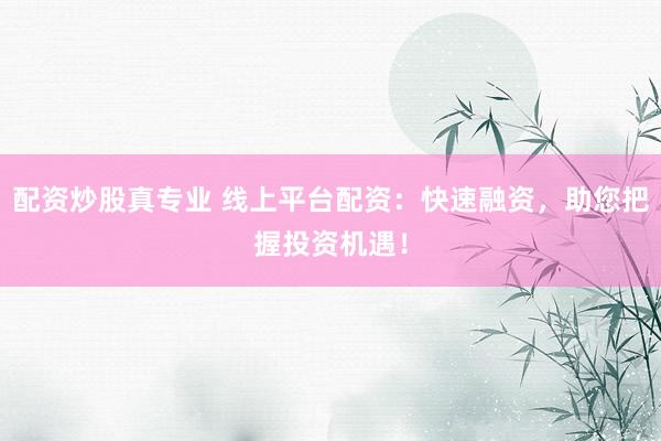 配资炒股真专业 线上平台配资：快速融资，助您把握投资机遇！