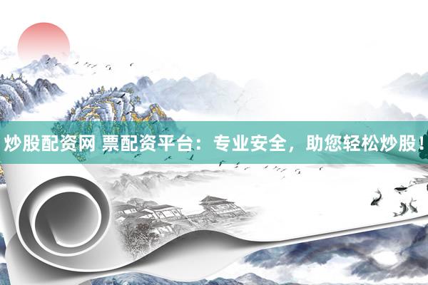 炒股配资网 票配资平台：专业安全，助您轻松炒股！
