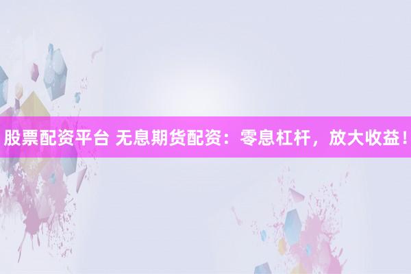 股票配资平台 无息期货配资：零息杠杆，放大收益！