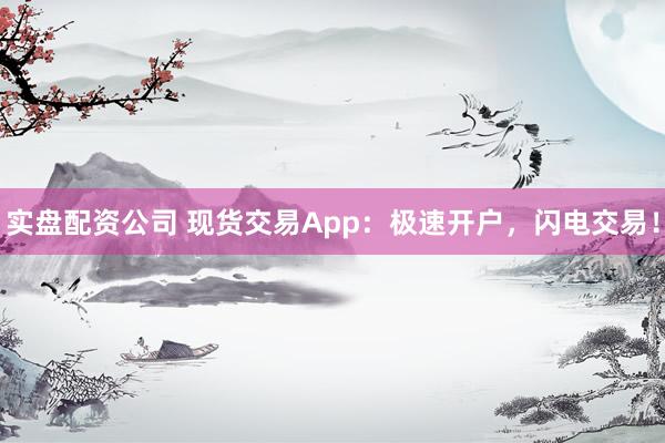 实盘配资公司 现货交易App：极速开户，闪电交易！